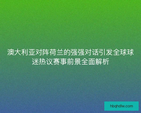 澳大利亚对阵荷兰的强强对话引发全球球迷热议赛事前景全面解析