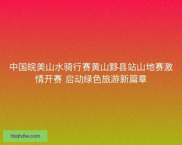 中国皖美山水骑行赛黄山黟县站山地赛激情开赛 启动绿色旅游新篇章