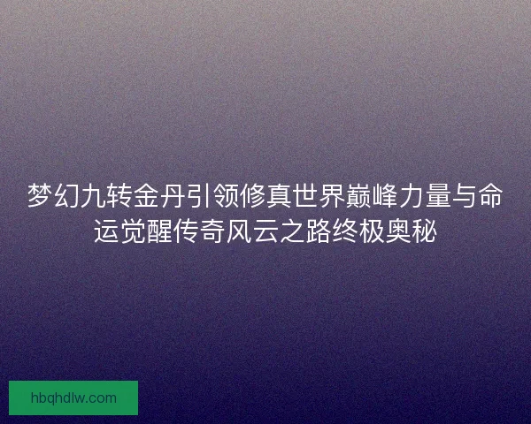 梦幻九转金丹引领修真世界巅峰力量与命运觉醒传奇风云之路终极奥秘