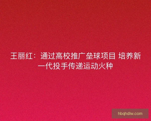 王丽红：通过高校推广垒球项目 培养新一代投手传递运动火种
