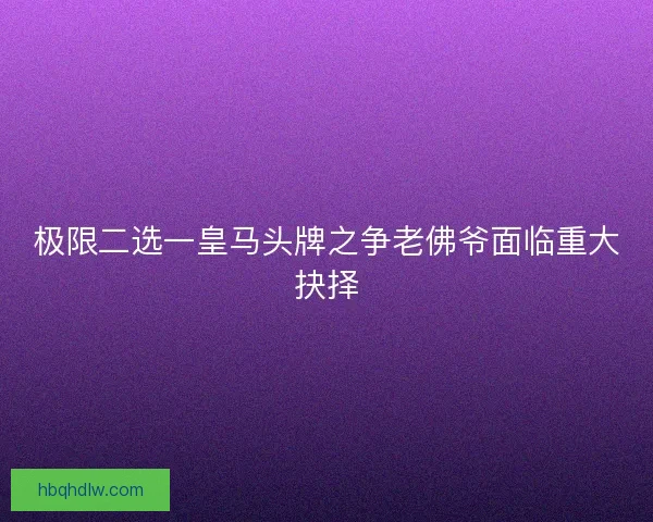 极限二选一皇马头牌之争老佛爷面临重大抉择