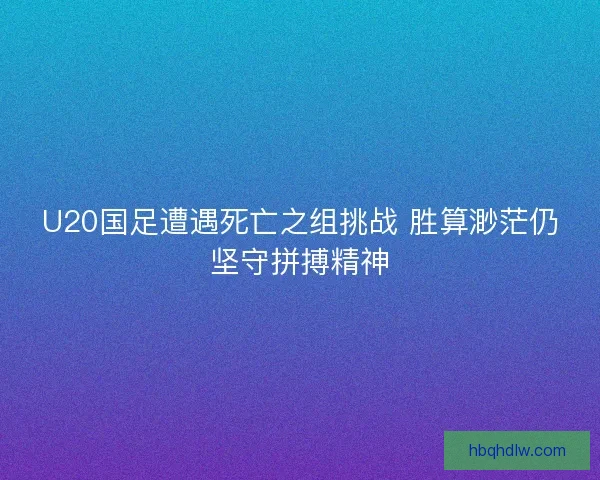 U20国足遭遇死亡之组挑战 胜算渺茫仍坚守拼搏精神