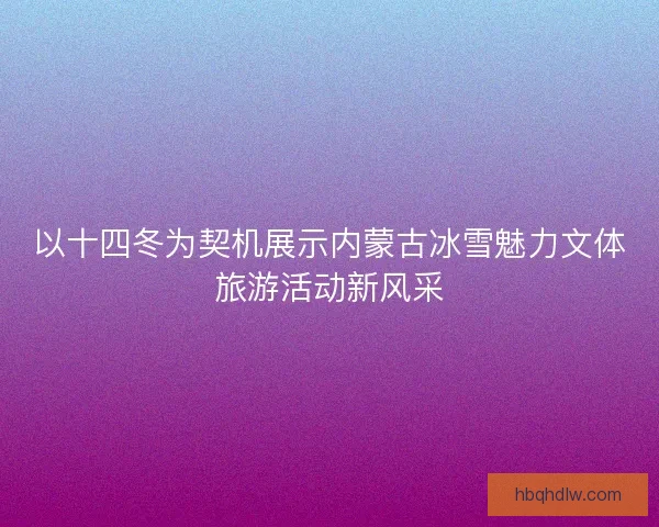 以十四冬为契机展示内蒙古冰雪魅力文体旅游活动新风采