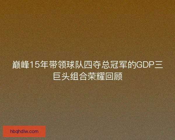 巅峰15年带领球队四夺总冠军的GDP三巨头组合荣耀回顾