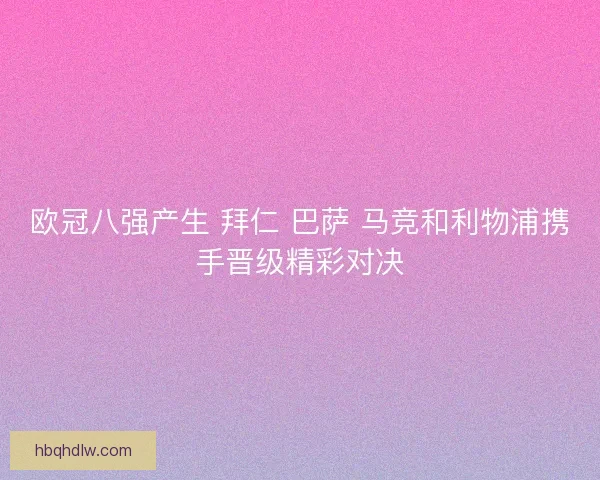 欧冠八强产生 拜仁 巴萨 马竞和利物浦携手晋级精彩对决 欧冠八强产生 拜仁 巴萨 马竞和利物浦携手晋级精彩对决