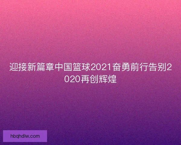 迎接新篇章中国篮球2021奋勇前行告别2020再创辉煌