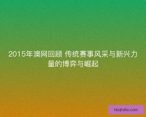 2015年澳网回顾 传统赛事风采与新兴力量的博弈与崛起