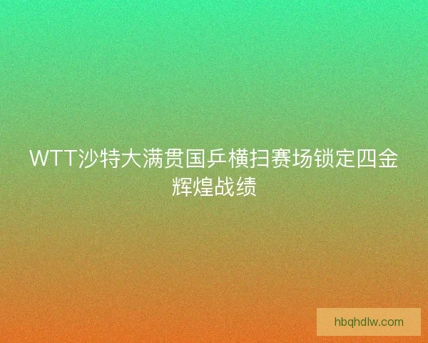 WTT沙特大满贯国乒横扫赛场锁定四金辉煌战绩
