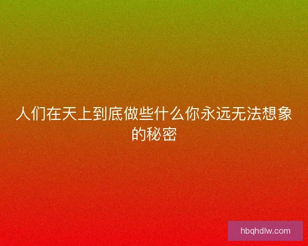 人们在天上到底做些什么你永远无法想象的秘密