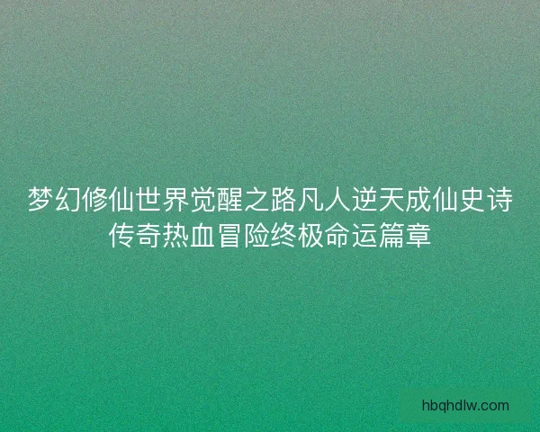 梦幻修仙世界觉醒之路凡人逆天成仙史诗传奇热血冒险终极命运篇章 梦幻修仙世界觉醒之路凡人逆天成仙史诗传奇热血冒险终极命运篇章