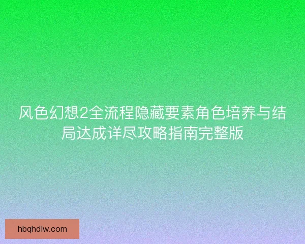 风色幻想2全流程隐藏要素角色培养与结局达成详尽攻略指南完整版 风色幻想2全流程隐藏要素角色培养与结局达成详尽攻略指南完整版
