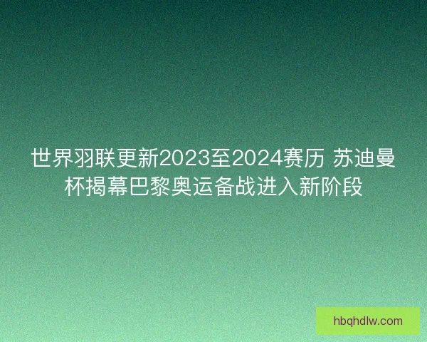世界羽联更新2023至2024赛历 苏迪曼杯揭幕巴黎奥运备战进入新阶段