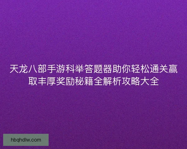 天龙八部手游科举答题器助你轻松通关赢取丰厚奖励秘籍全解析攻略大全 天龙八部手游科举答题器助你轻松通关赢取丰厚奖励秘籍全解析攻略大全