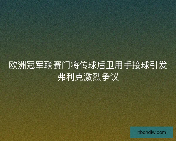 欧洲冠军联赛门将传球后卫用手接球引发弗利克激烈争议