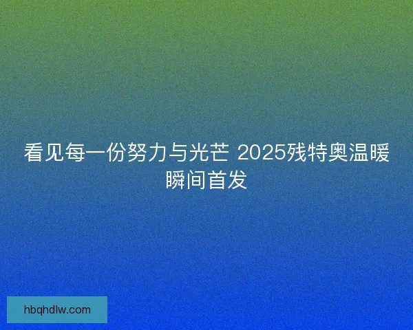 看见每一份努力与光芒 2025残特奥温暖瞬间首发