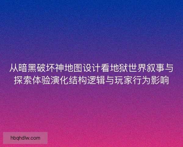 从暗黑破坏神地图设计看地狱世界叙事与探索体验演化结构逻辑与玩家行为影响