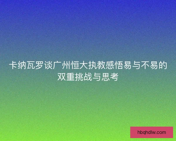 卡纳瓦罗谈广州恒大执教感悟易与不易的双重挑战与思考 卡纳瓦罗谈广州恒大执教感悟易与不易的双重挑战与思考