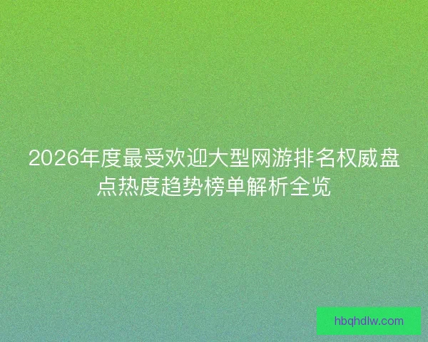 2026年度最受欢迎大型网游排名权威盘点热度趋势榜单解析全览