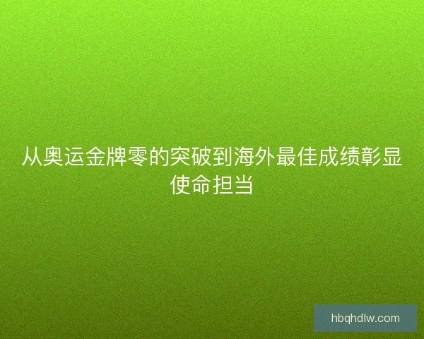 从奥运金牌零的突破到海外最佳成绩彰显使命担当