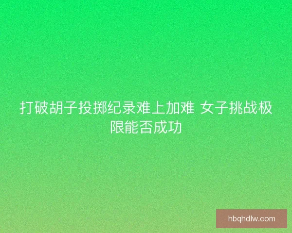 打破胡子投掷纪录难上加难 女子挑战极限能否成功