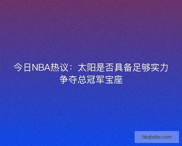 今日NBA热议：太阳是否具备足够实力争夺总冠军宝座