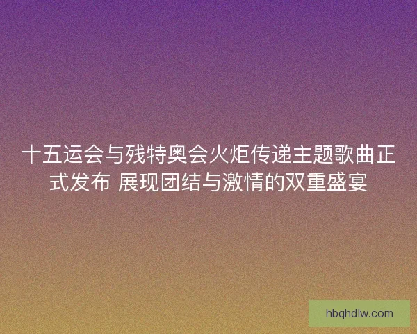 十五运会与残特奥会火炬传递主题歌曲正式发布 展现团结与激情的双重盛宴 十五运会与残特奥会火炬传递主题歌曲正式发布 展现团结与激情的双重盛宴