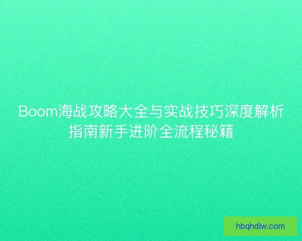 Boom海战攻略大全与实战技巧深度解析指南新手进阶全流程秘籍