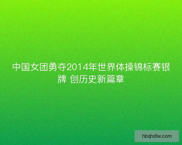 中国女团勇夺2014年世界体操锦标赛银牌 创历史新篇章 中国女团勇夺2014年世界体操锦标赛银牌 创历史新篇章