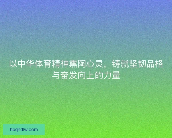 以中华体育精神熏陶心灵，铸就坚韧品格与奋发向上的力量