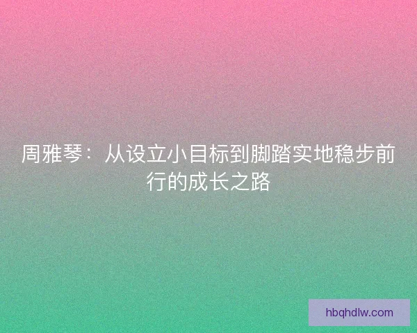 周雅琴：从设立小目标到脚踏实地稳步前行的成长之路