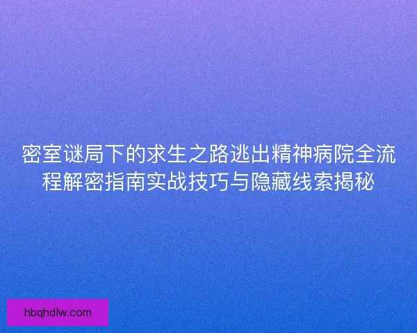 密室谜局下的求生之路逃出精神病院全流程解密指南实战技巧与隐藏线索揭秘 密室谜局下的求生之路逃出精神病院全流程解密指南实战技巧与隐藏线索揭秘