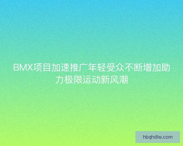 BMX项目加速推广年轻受众不断增加助力极限运动新风潮